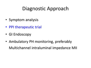 Diagnostic Approach
• Symptom analysis
• PPI therapeutic trial
• GI Endoscopy
• Ambulatory PH monitoring, preferably
Multichannel intraluminal impedance MII
 