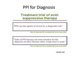 PPI for Diagnosis
• “ This is what happens in the community.
Most patients have a trial of PPI therapy. So I
think we have to accept that as being the
standard approach today. If it‘s successful you
basically have confirmed your diagnosis
 