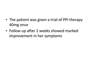 • The patient was given a trial of PPI therapy
40mg once
• Follow up after 2 weeks showed marked
improvement in her symptoms
 