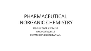 PHARMACEUTICAL
INORGANIC CHEMISTRY
MODULE CODE :PST 04210
MODULE CREDIT 12
PREPARED BY : PHILIPO RAPHAEL
 