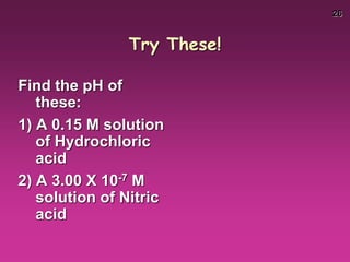 26
Try These!
Find the pH of
these:
1) A 0.15 M solution
of Hydrochloric
acid
2) A 3.00 X 10-7 M
solution of Nitric
acid
 