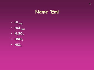 9
Name ‘Em!
• HI (aq)
• HCl (aq)
• H2SO3
• HNO3
• HIO4
 