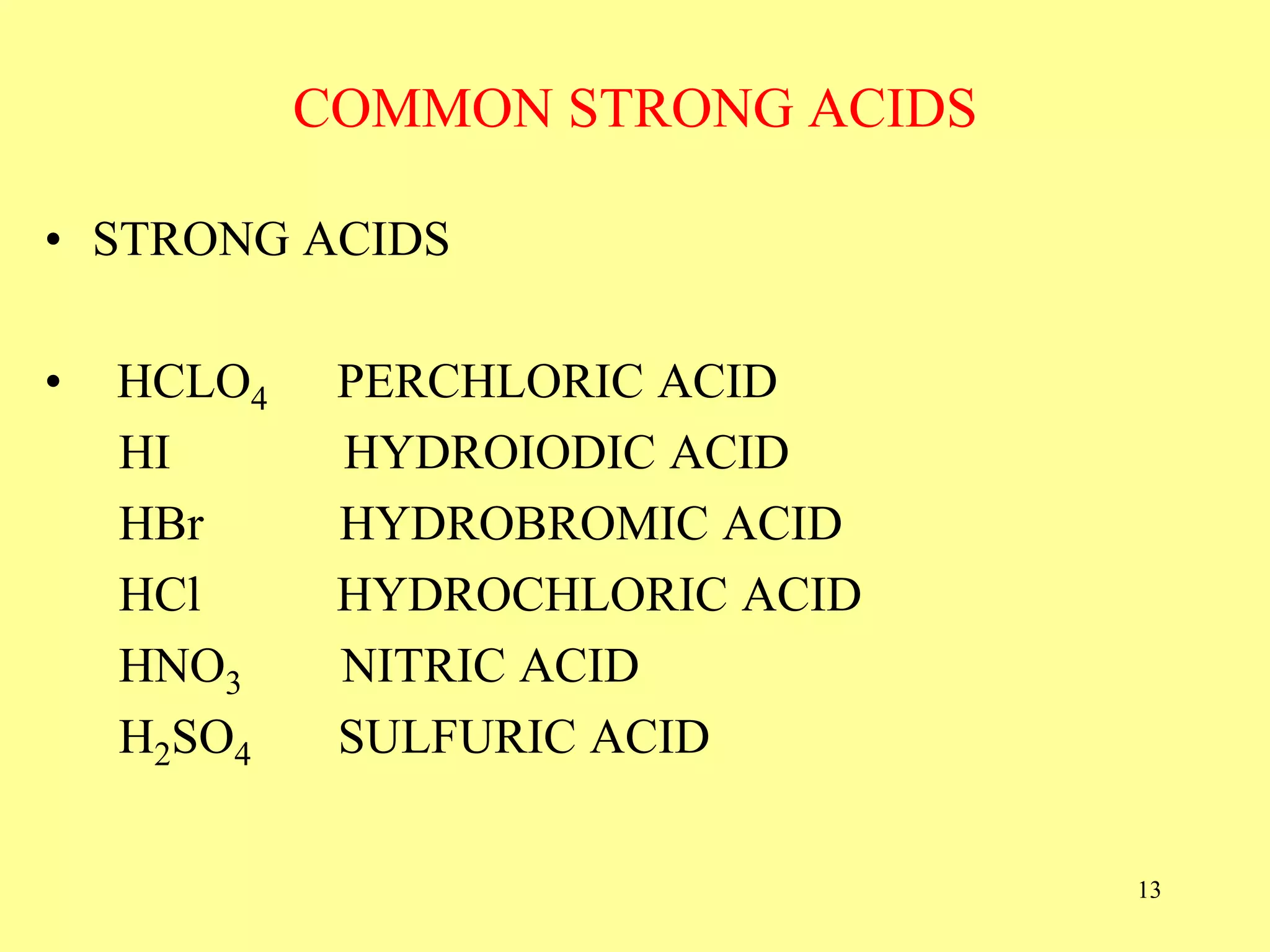 COMMON STRONG ACIDS
• STRONG ACIDS
• HCLO4 PERCHLORIC ACID
HI HYDROIODIC ACID
HBr HYDROBROMIC ACID
HCl HYDROCHLORIC ACID
HNO3 NITRIC ACID
H2SO4 SULFURIC ACID
13
 