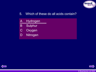 © Boardworks Ltd 2003
A Hydrogen
B Sulphur
C Oxygen
D Nitrogen
5. Which of these do all acids contain?
 