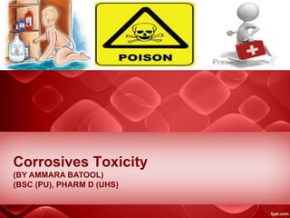 Corrosives Toxicity
(BY AMMARA BATOOL)
(BSC (PU), PHARM D (UHS)
 