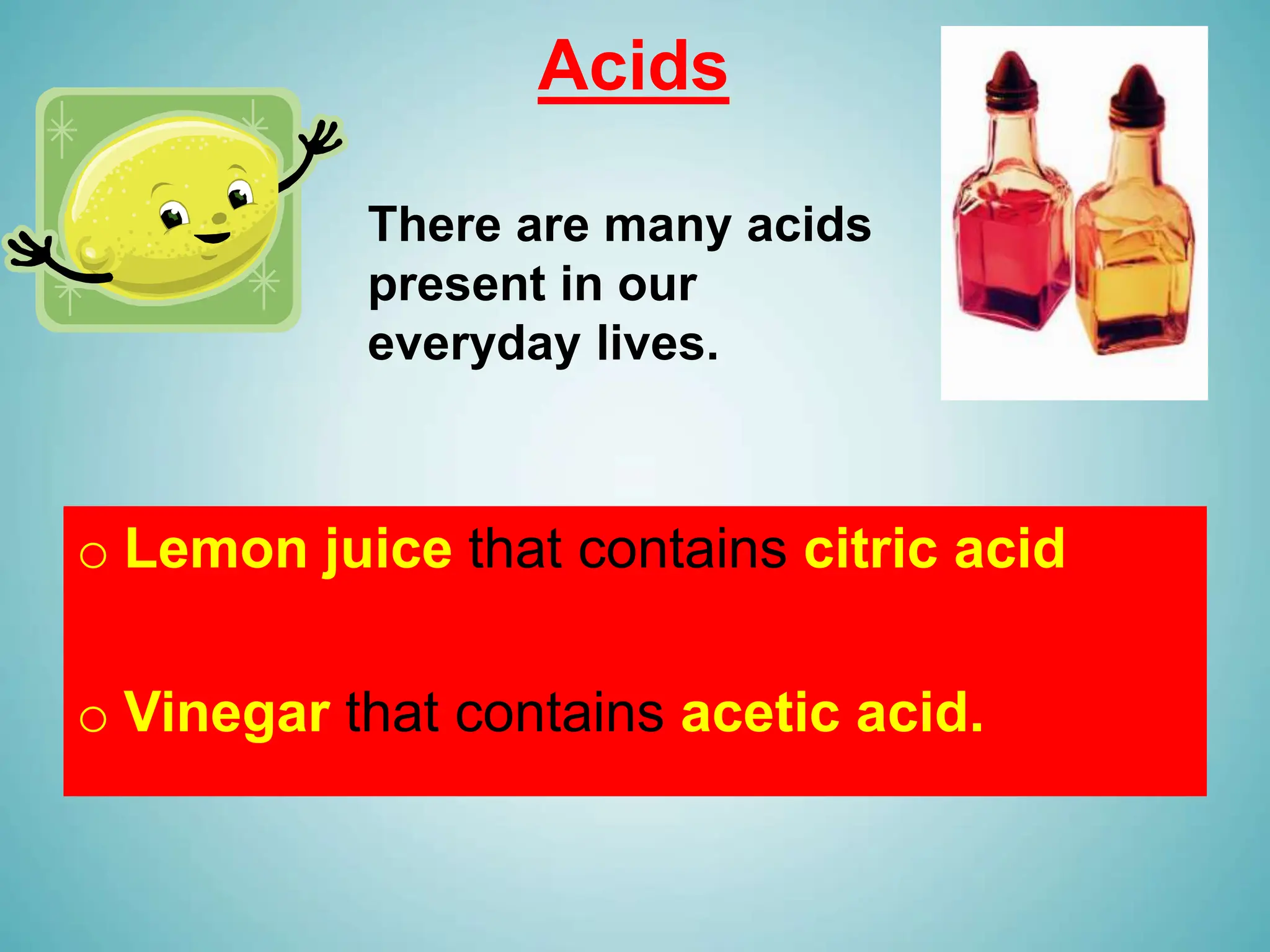 Acids
o Lemon juice that contains citric acid
o Vinegar that contains acetic acid.
There are many acids
present in our
everyday lives.
 