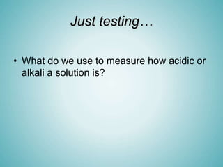 Just testing…
• What do we use to measure how acidic or
alkali a solution is?
 