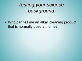 Testing your science
background
• Who can tell me an alkali cleaning product
that is normally used at home?
 