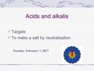 Acids and alkalis
Targets
To make a salt by neutralisation
Tuesday, February 7, 2017
 