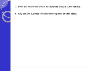 7.  Filter this mixture to obtain zinc sulphate crystals as the residue.   8.  Dry the zinc sulphate crystals between pieces of filter paper.  