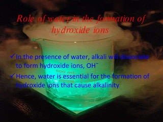 Role of water in the formation of hydroxide ions In the presence of water, alkali will dissociate to form hydroxide ions, OH¯ Hence, water is essential for the formation of hydroxide ions that cause alkalinity 