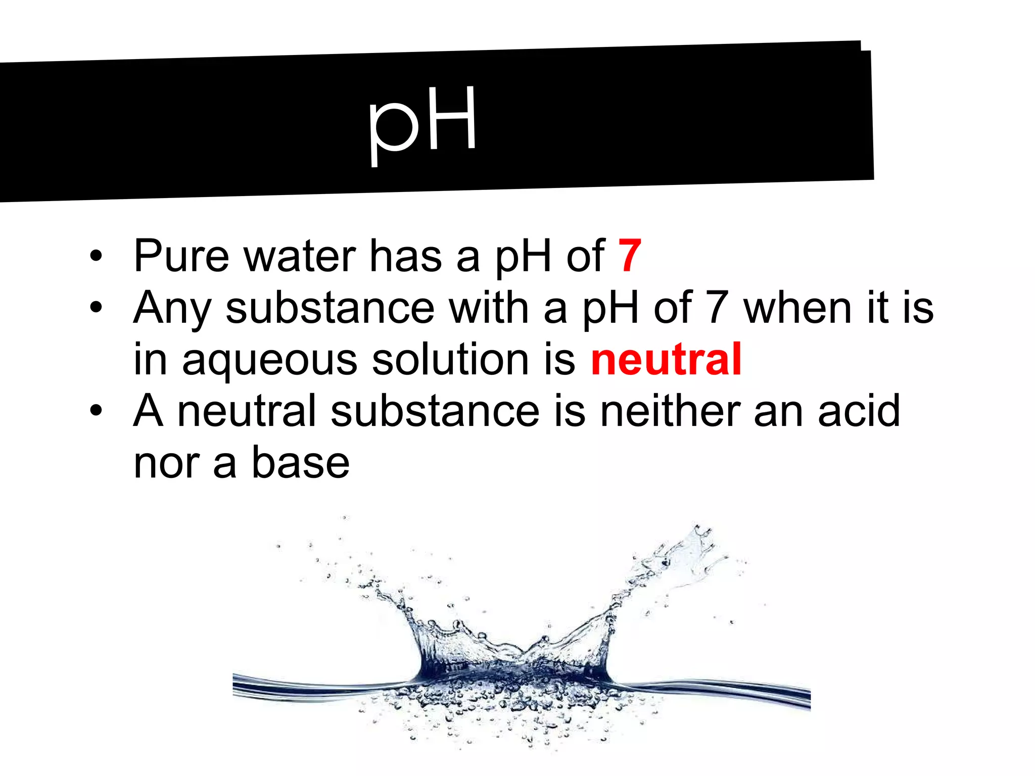 Pure water has a pH of  7 Any substance with a pH of 7 when it is in aqueous solution is  neutral A neutral substance is neither an acid nor a base pH 