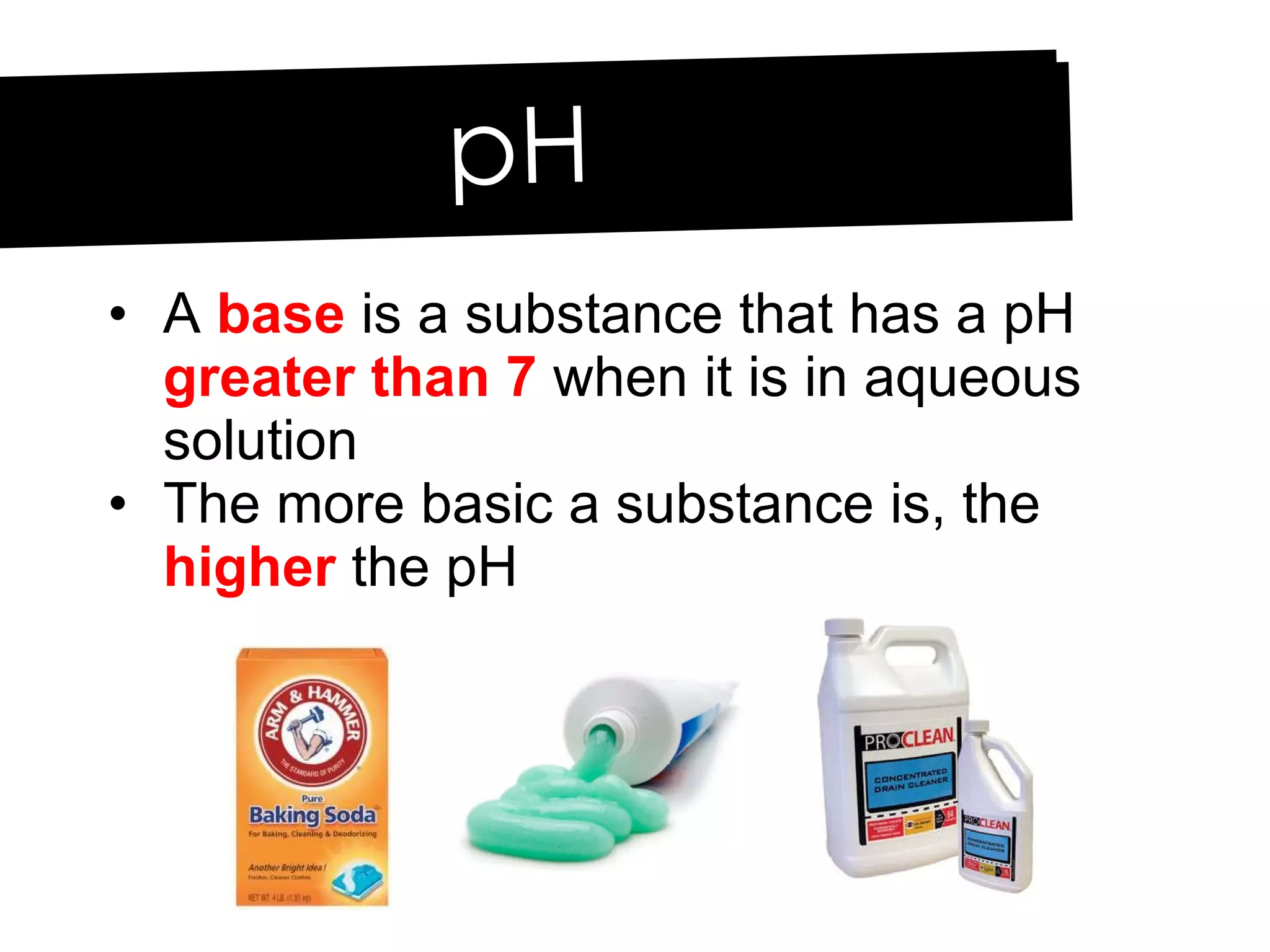 A  base  is a substance that has a pH  greater than 7  when it is in aqueous solution The more basic a substance is, the  higher  the pH pH 