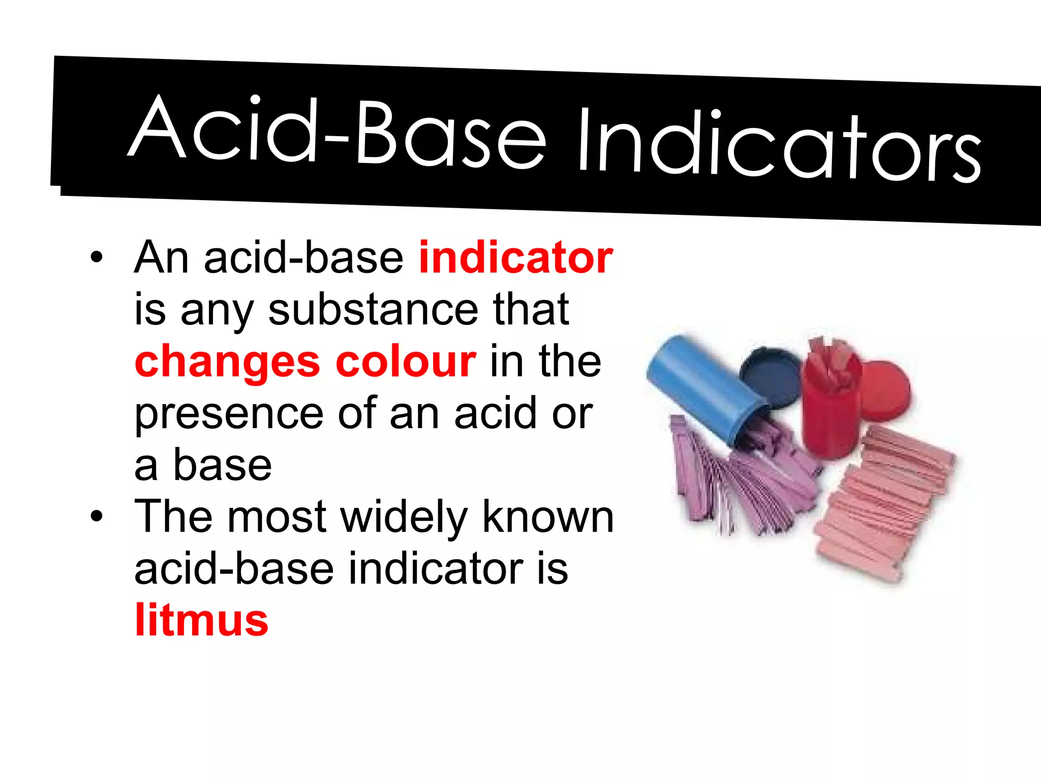 Acid-Base Indicators An acid-base  indicator  is any substance that  changes colour  in the presence of an acid or  a base The most widely known acid-base indicator is  litmus 