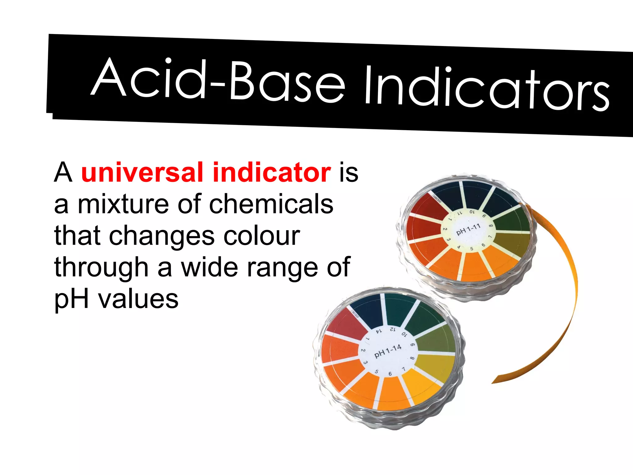 A  universal indicator  is a mixture of chemicals that changes colour through a wide range of pH values Acid-Base Indicators 