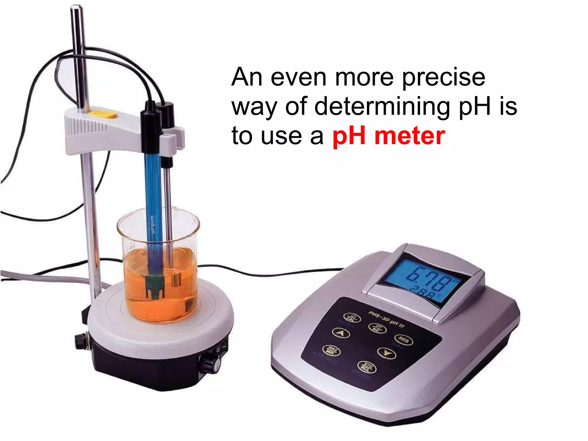 An even more precise way of determining pH is to use a  pH meter 