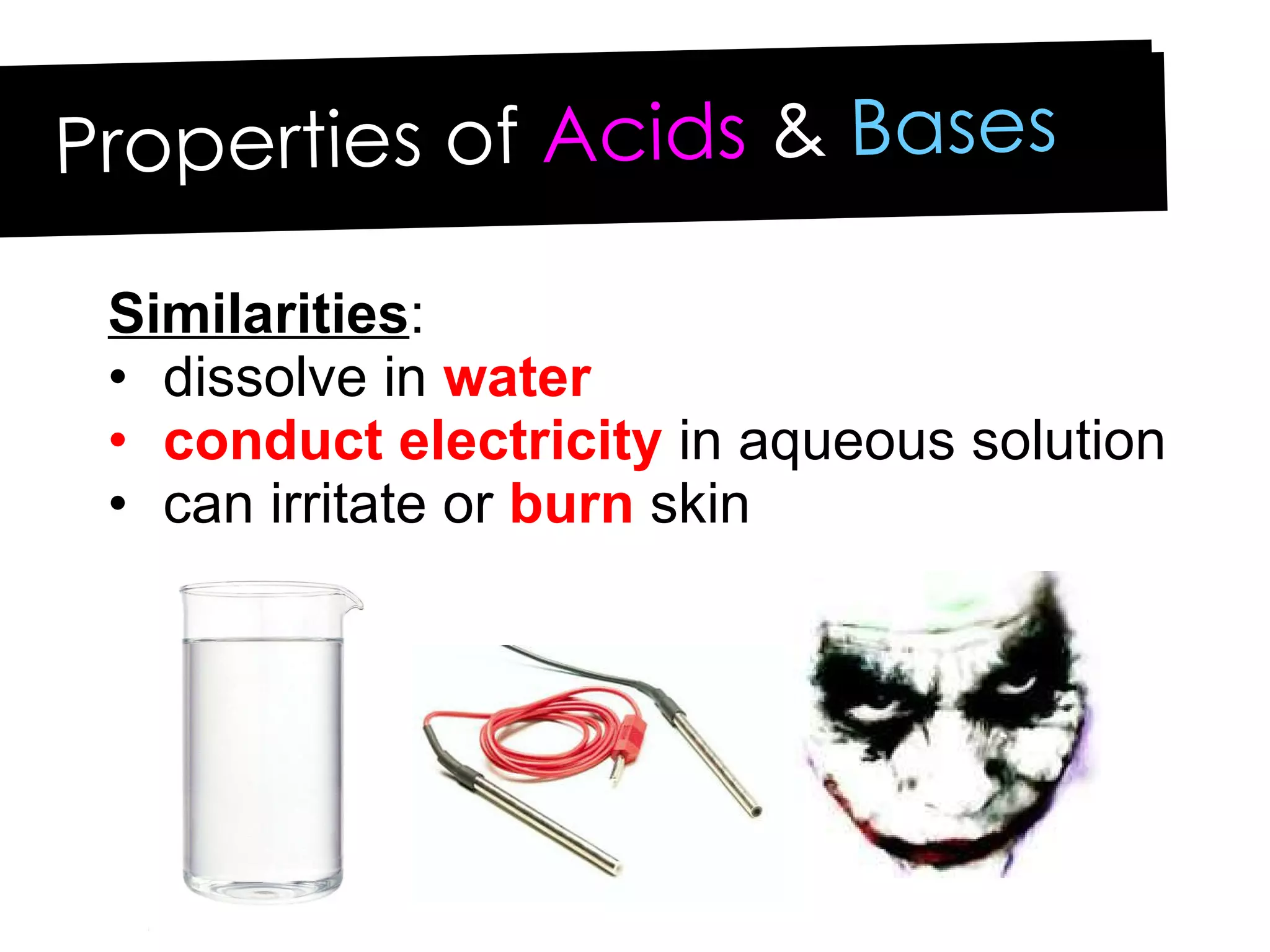 Properties of  Acids  &  Bases Similarities : dissolve in  water conduct electricity  in aqueous solution can irritate or  burn  skin 