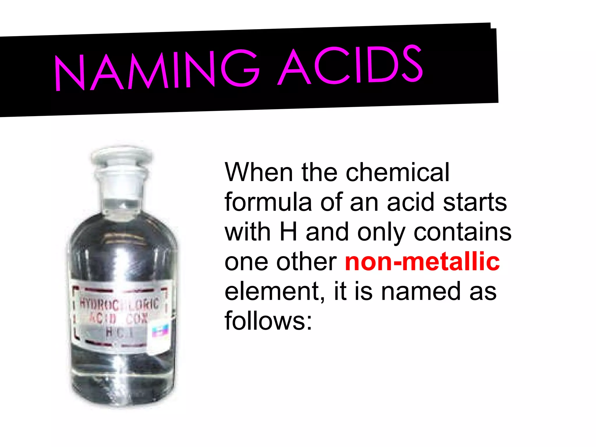 NAMING ACIDS When the chemical formula of an acid starts with H and only contains one other  non-metallic  element, it is named as follows: 