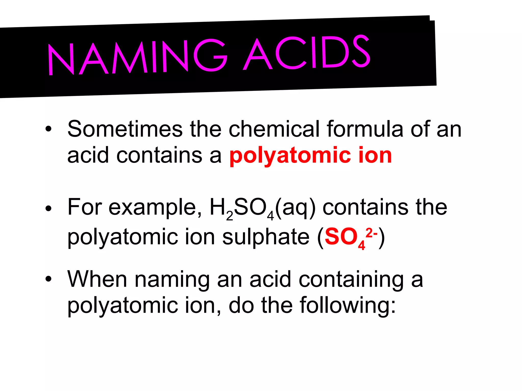 Sometimes the chemical formula of an acid contains a  polyatomic ion For example, H 2 SO 4 (aq) contains the polyatomic ion sulphate ( SO 4 2- ) When naming an acid containing a polyatomic ion, do the following: NAMING ACIDS 
