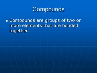 Compounds Compounds are groups of two or more elements that are bonded together. 