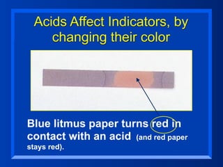 Acids Affect Indicators, by
     changing their color




Blue litmus paper turns red in
contact with an acid (and red paper
stays red).
 