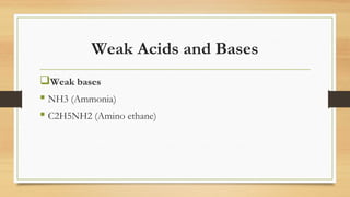 Weak Acids and Bases
Weak bases
 NH3 (Ammonia)
 C2H5NH2 (Amino ethane)
 