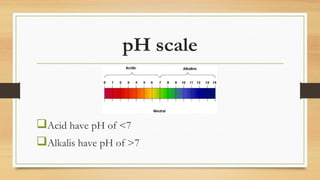 pH scale
Acid have pH of <7
Alkalis have pH of >7
 