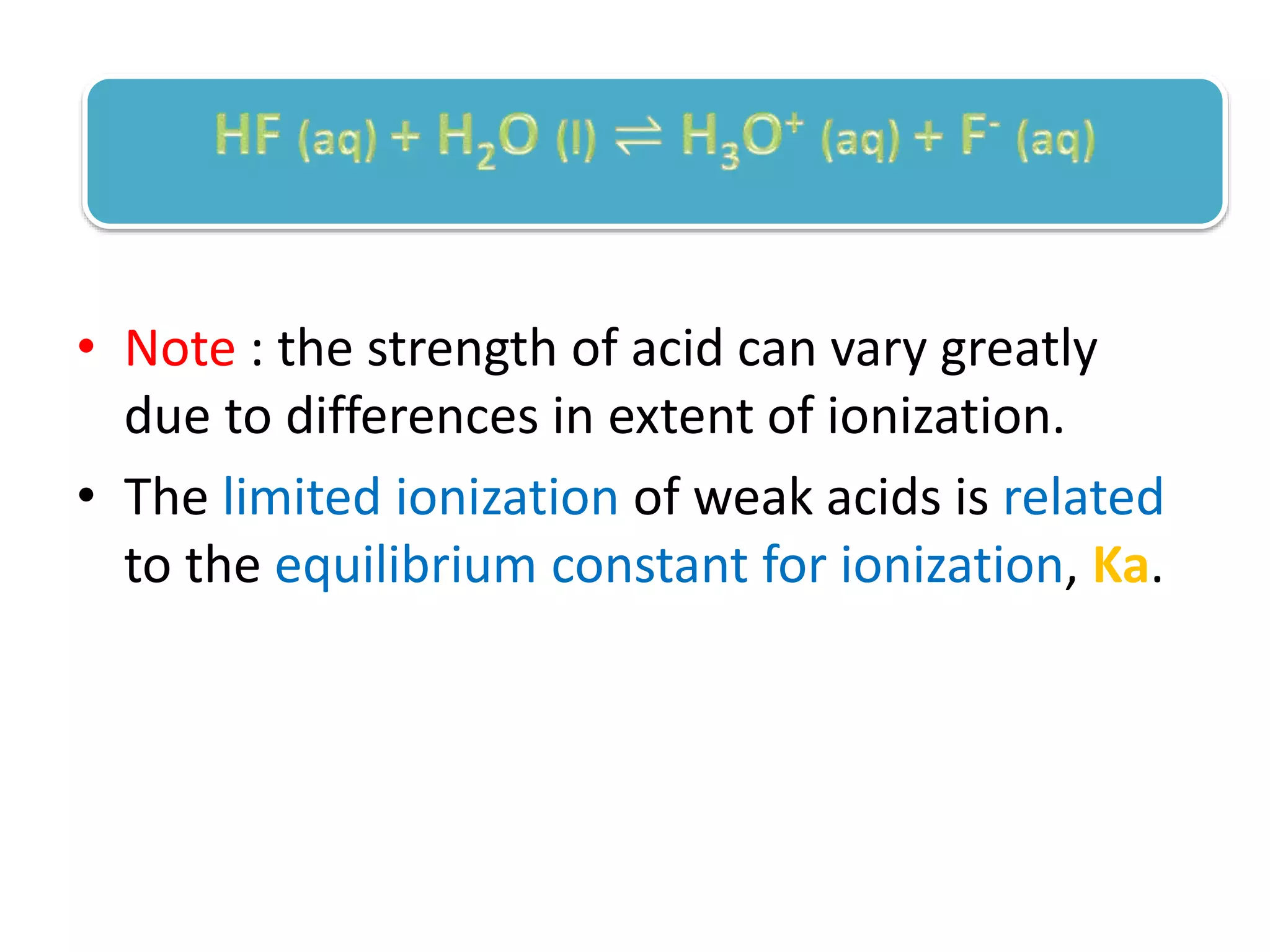 • Note : the strength of acid can vary greatly
due to differences in extent of ionization.
• The limited ionization of weak acids is related
to the equilibrium constant for ionization, Ka.
 