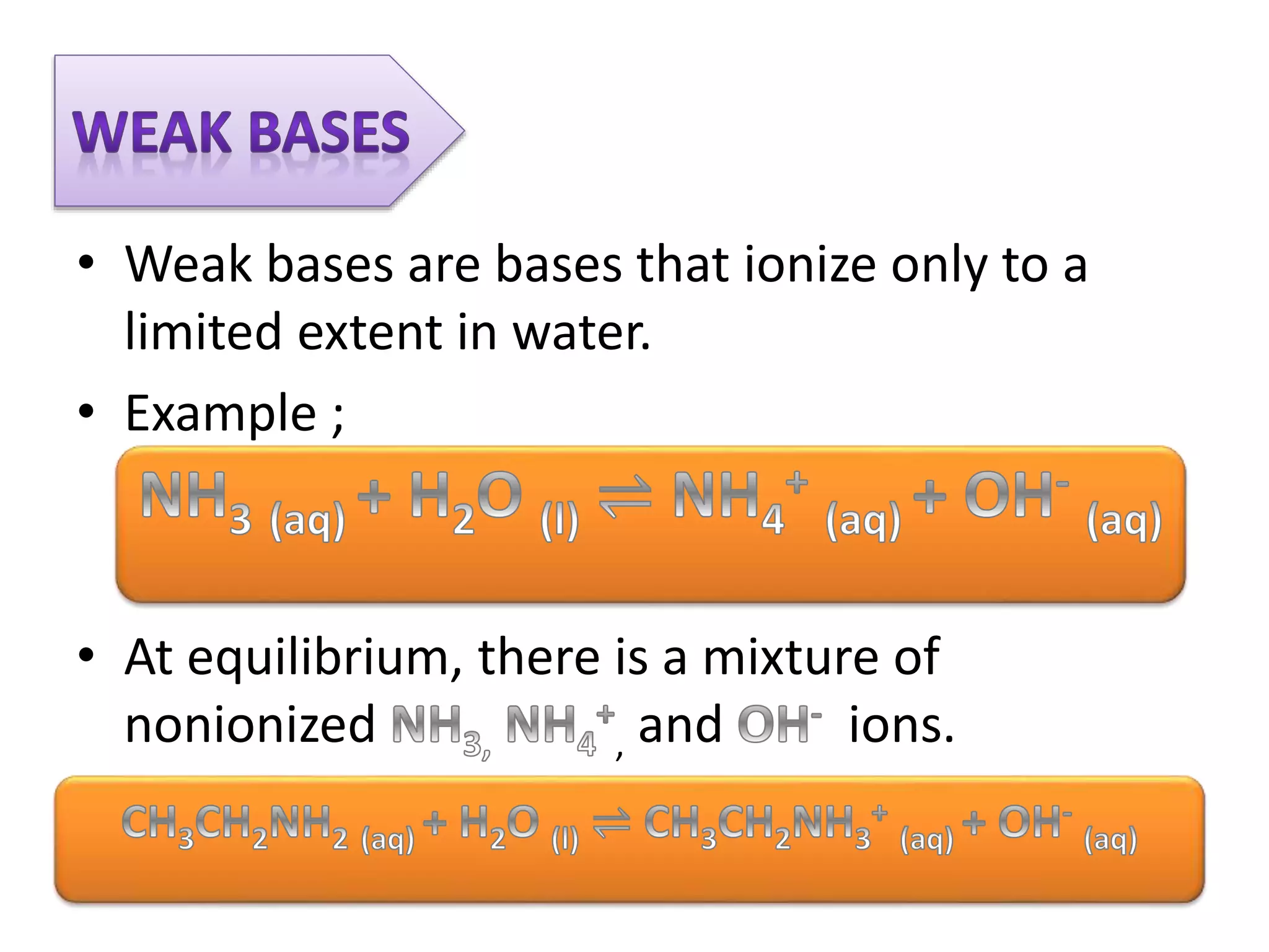• Weak bases are bases that ionize only to a
limited extent in water.
• Example ;
• At equilibrium, there is a mixture of
nonionized , and ions.
 