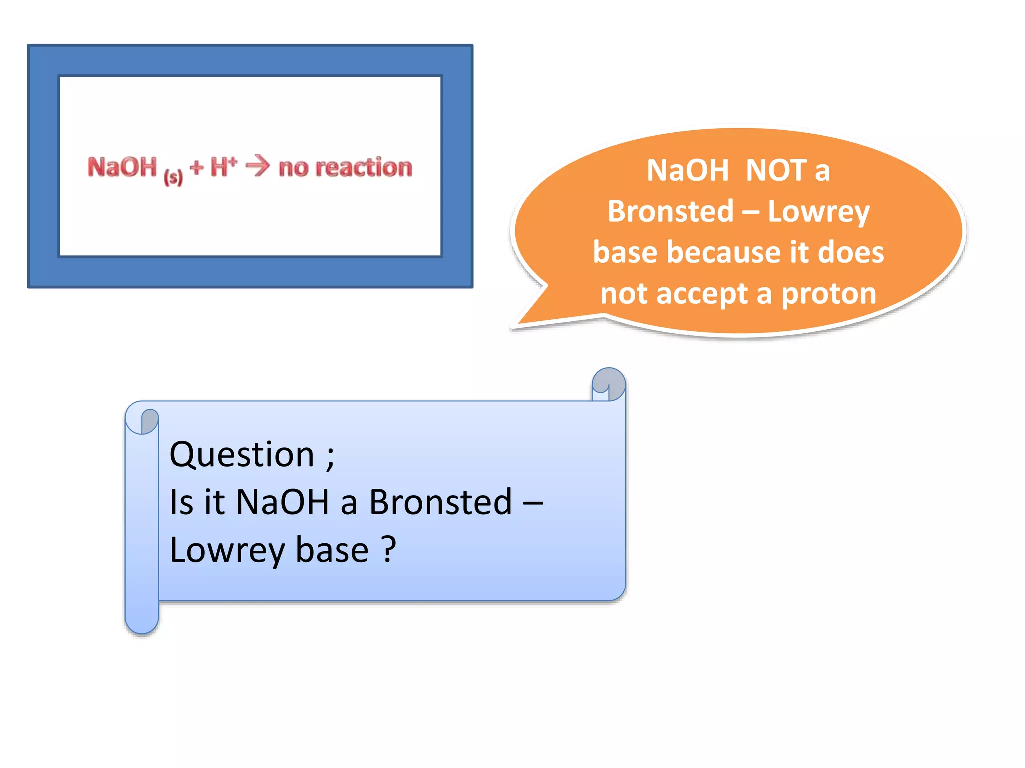 Question ;
Is it NaOH a Bronsted –
Lowrey base ?
NaOH NOT a
Bronsted – Lowrey
base because it does
not accept a proton
 