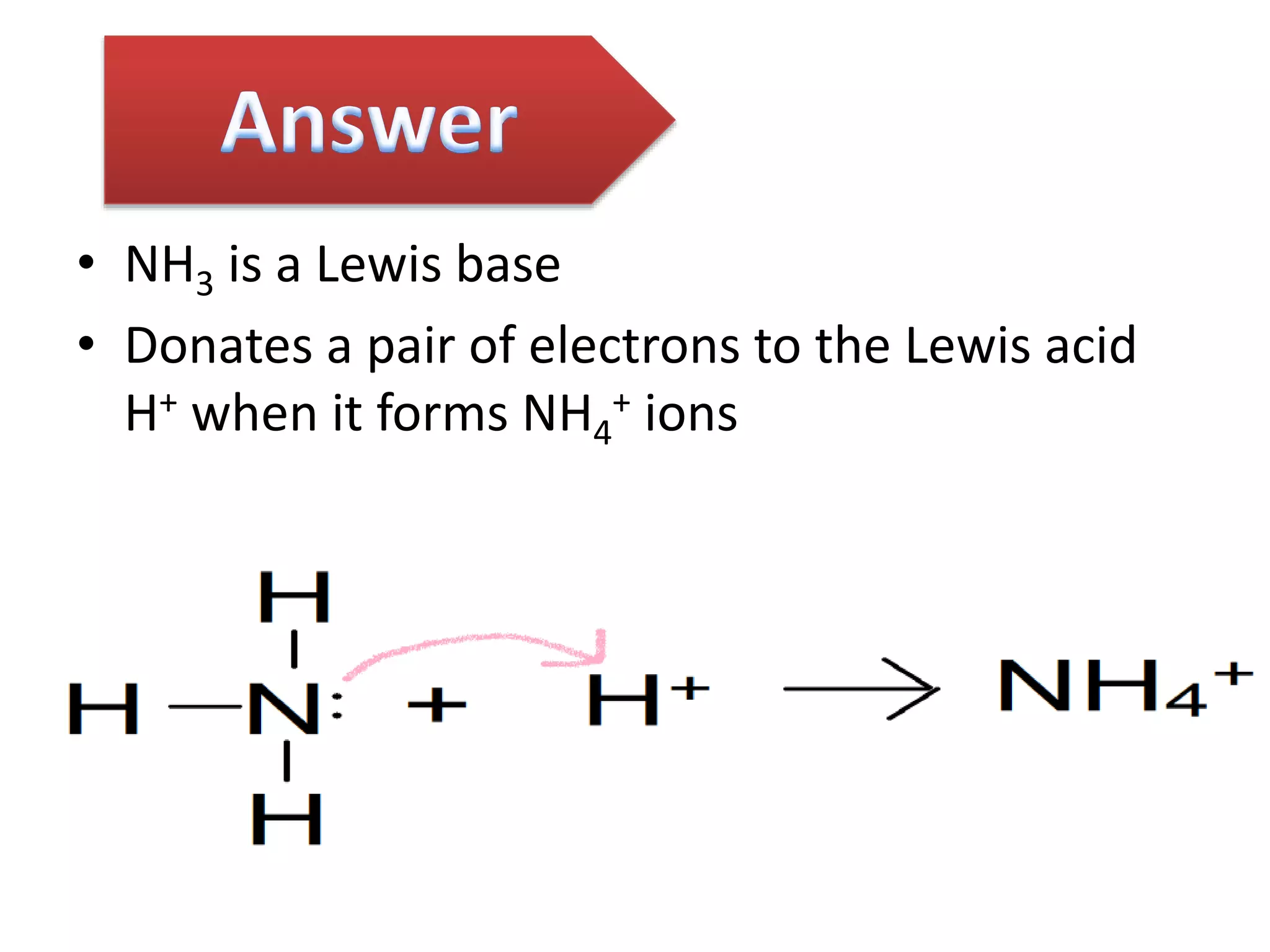 • NH3 is a Lewis base
• Donates a pair of electrons to the Lewis acid
H+ when it forms NH4
+ ions
 