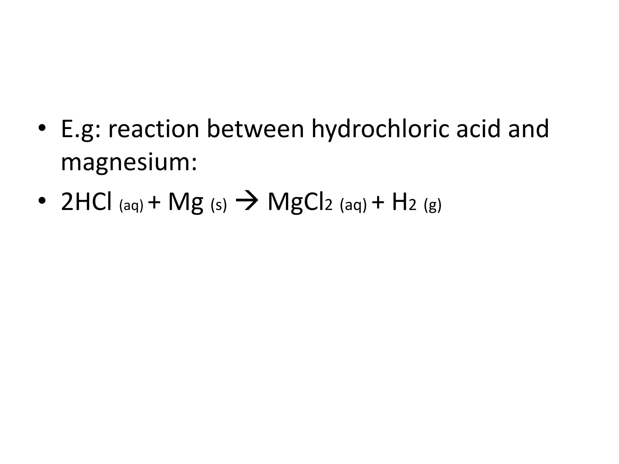 • E.g: reaction between hydrochloric acid and
magnesium:
• 2HCl (aq) + Mg (s)  MgCl2 (aq) + H2 (g)
 