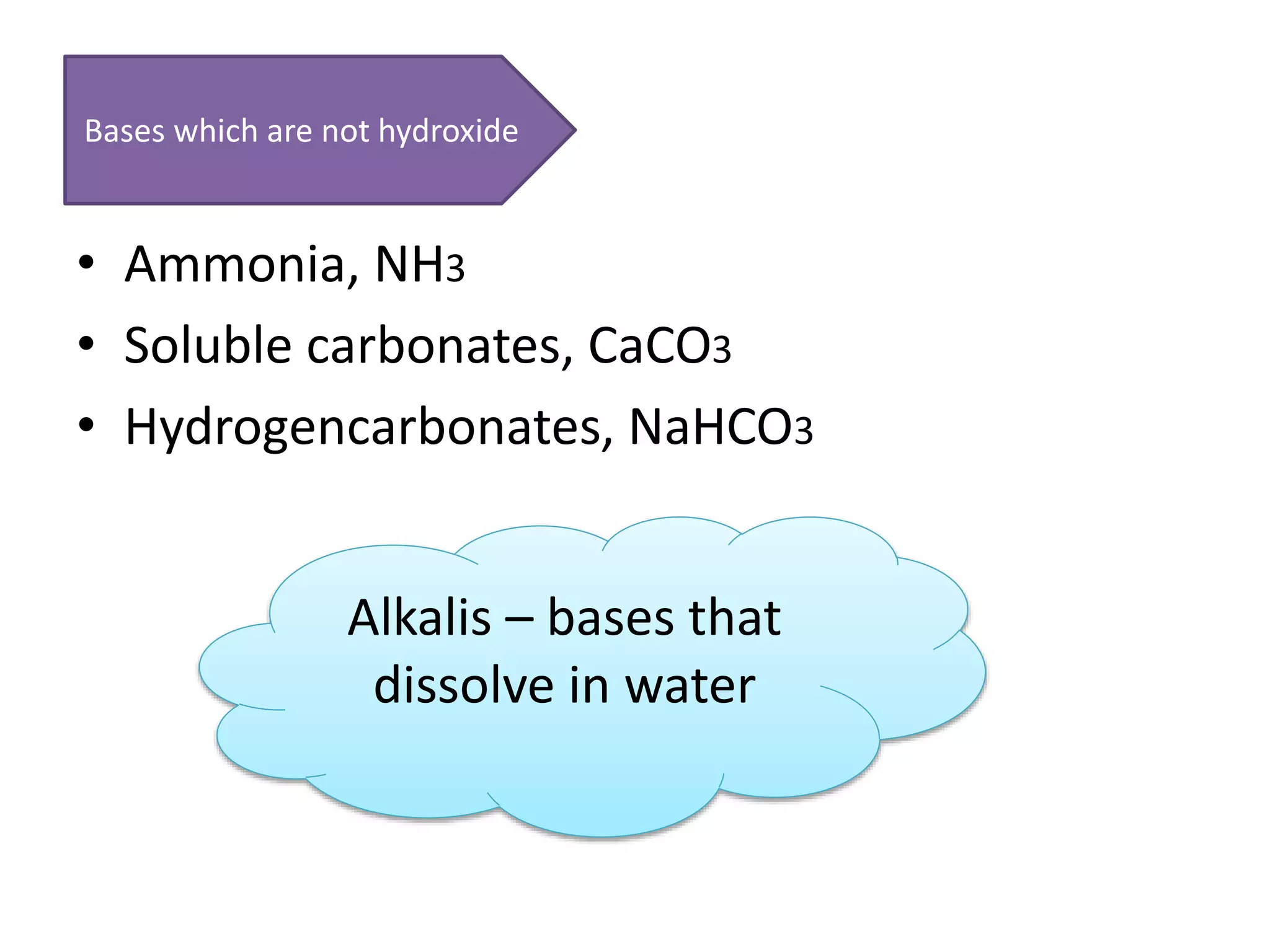 • Ammonia, NH3
• Soluble carbonates, CaCO3
• Hydrogencarbonates, NaHCO3
Bases which are not hydroxide
Alkalis – bases that
dissolve in water
 