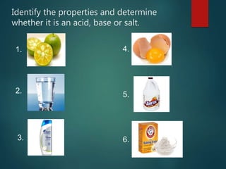 Identify the properties and determine
whether it is an acid, base or salt.
1.
2.
3.
4.
5.
6.
 
