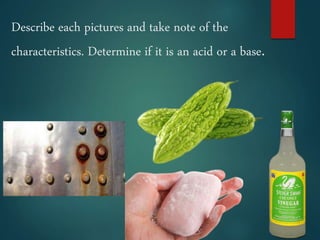 Describe each pictures and take note of the
characteristics. Determine if it is an acid or a base.
 