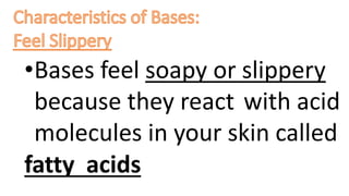 •Bases feel soapy or slippery
because they react with acid
molecules in your skin called
fatty acids
 