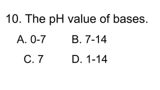 10. The pH value of bases.
A. 0-7 B. 7-14
C. 7 D. 1-14
 