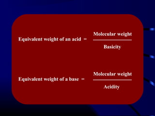 Molecular weight
Equivalent weight of an acid =
                                     Basicity




                                 Molecular weight
Equivalent weight of a base =
                                     Acidity
 