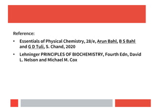Reference:
• Essentials of Physical Chemistry, 28/e, Arun Bahl, B S Bahl
and G D Tuli, S. Chand, 2020
• Lehninger PRINCIPLES OF BIOCHEMISTRY, Fourth Edn, David
L. Nelson and Michael M. Cox
 