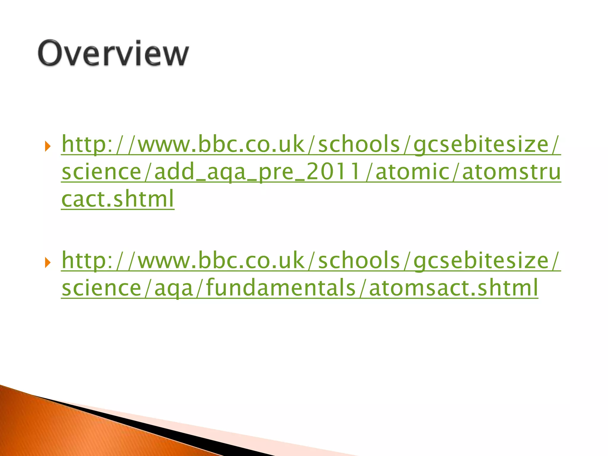  http://www.bbc.co.uk/schools/gcsebitesize/
science/add_aqa_pre_2011/atomic/atomstru
cact.shtml
 http://www.bbc.co.uk/schools/gcsebitesize/
science/aqa/fundamentals/atomsact.shtml
 