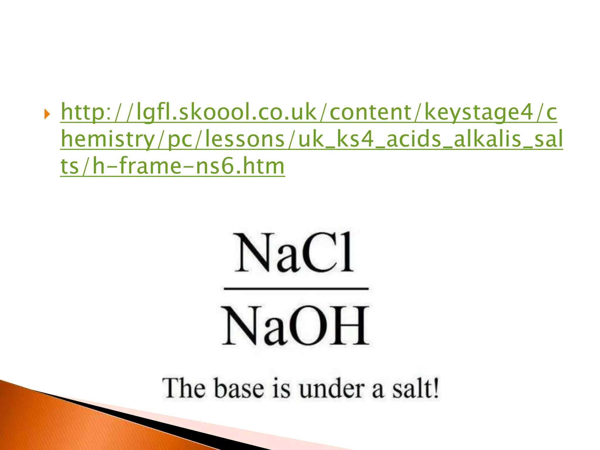  http://lgfl.skoool.co.uk/content/keystage4/c
hemistry/pc/lessons/uk_ks4_acids_alkalis_sal
ts/h-frame-ns6.htm
 