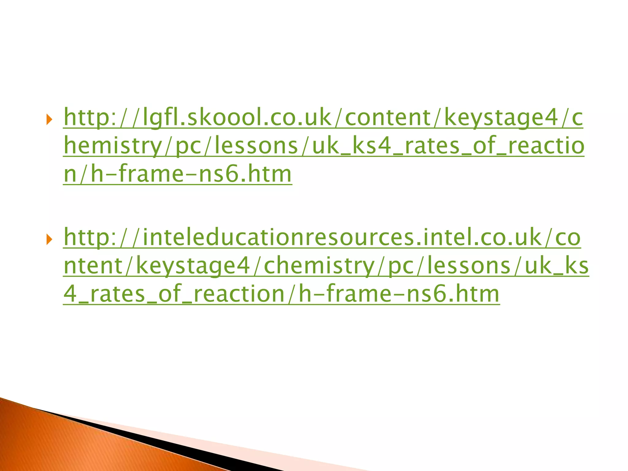  http://lgfl.skoool.co.uk/content/keystage4/c
hemistry/pc/lessons/uk_ks4_rates_of_reactio
n/h-frame-ns6.htm
 http://inteleducationresources.intel.co.uk/co
ntent/keystage4/chemistry/pc/lessons/uk_ks
4_rates_of_reaction/h-frame-ns6.htm
 