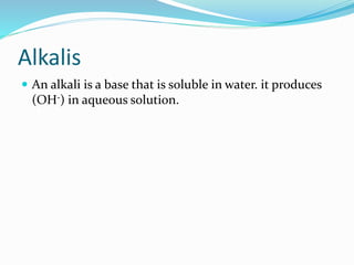 Alkalis
 An alkali is a base that is soluble in water. it produces
(OH-) in aqueous solution.
 