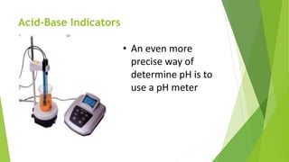 Acid-Base Indicators
• An even more
precise way of
determine pH is to
use a pH meter
 