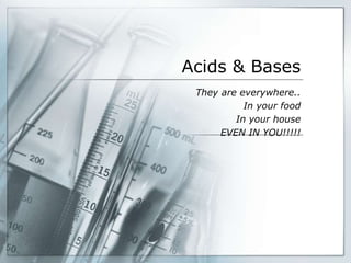 Acids & Bases
They are everywhere..
In your food
In your house
EVEN IN YOU!!!!!
 