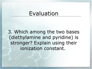 Evaluation
3. Which among the two bases
(diethylamine and pyridine) is
stronger? Explain using their
ionization constant.
 