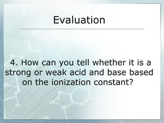 Evaluation
4. How can you tell whether it is a
strong or weak acid and base based
on the ionization constant?
 