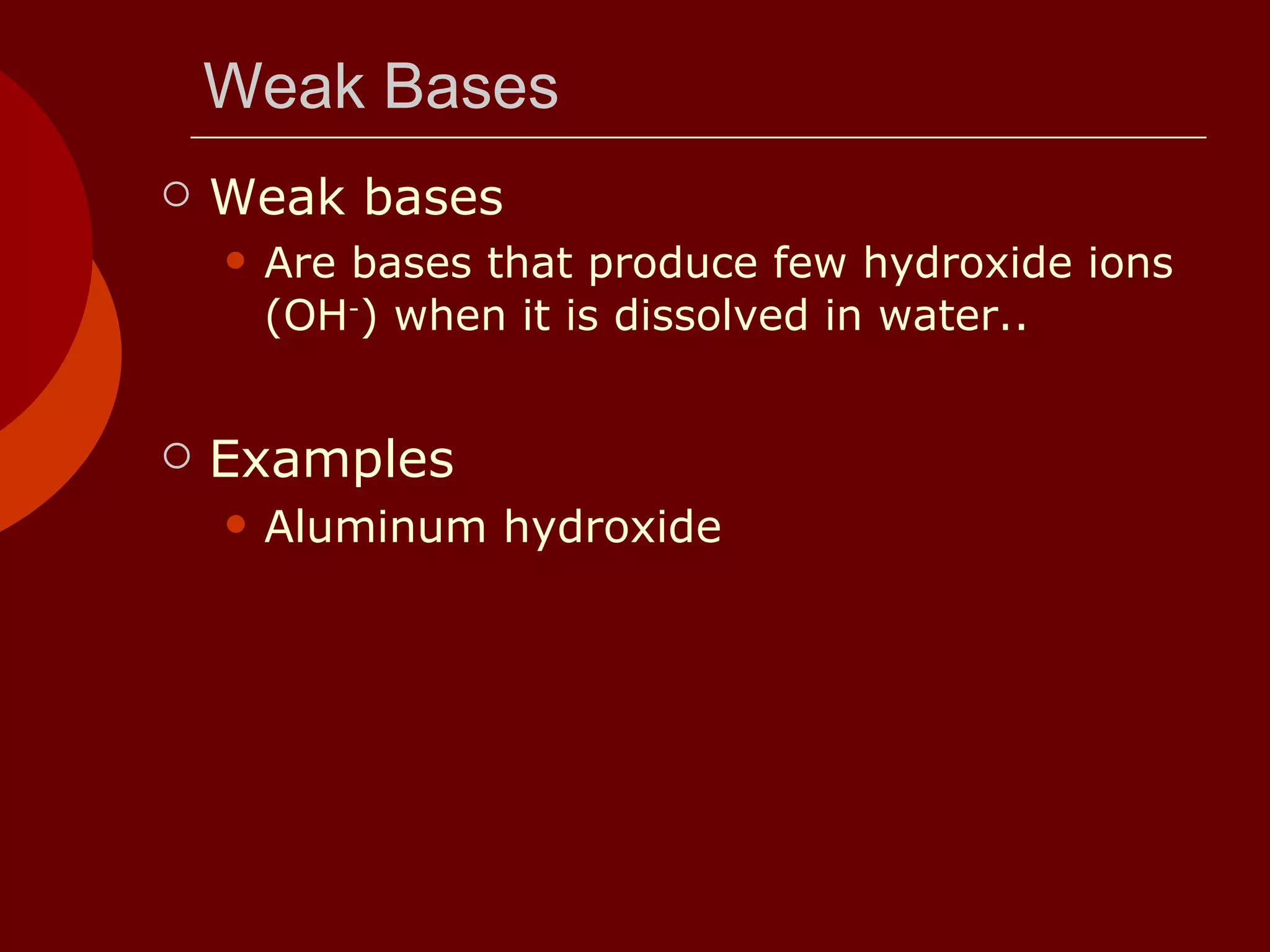 Weak Bases Weak bases Are bases that produce few hydroxide ions (OH - ) when it is dissolved in water. .  Examples Aluminum hydroxide 