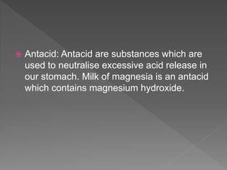  Antacid: Antacid are substances which are
used to neutralise excessive acid release in
our stomach. Milk of magnesia is an antacid
which contains magnesium hydroxide.
 