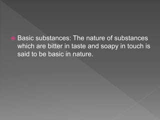  Basic substances: The nature of substances
which are bitter in taste and soapy in touch is
said to be basic in nature.
 